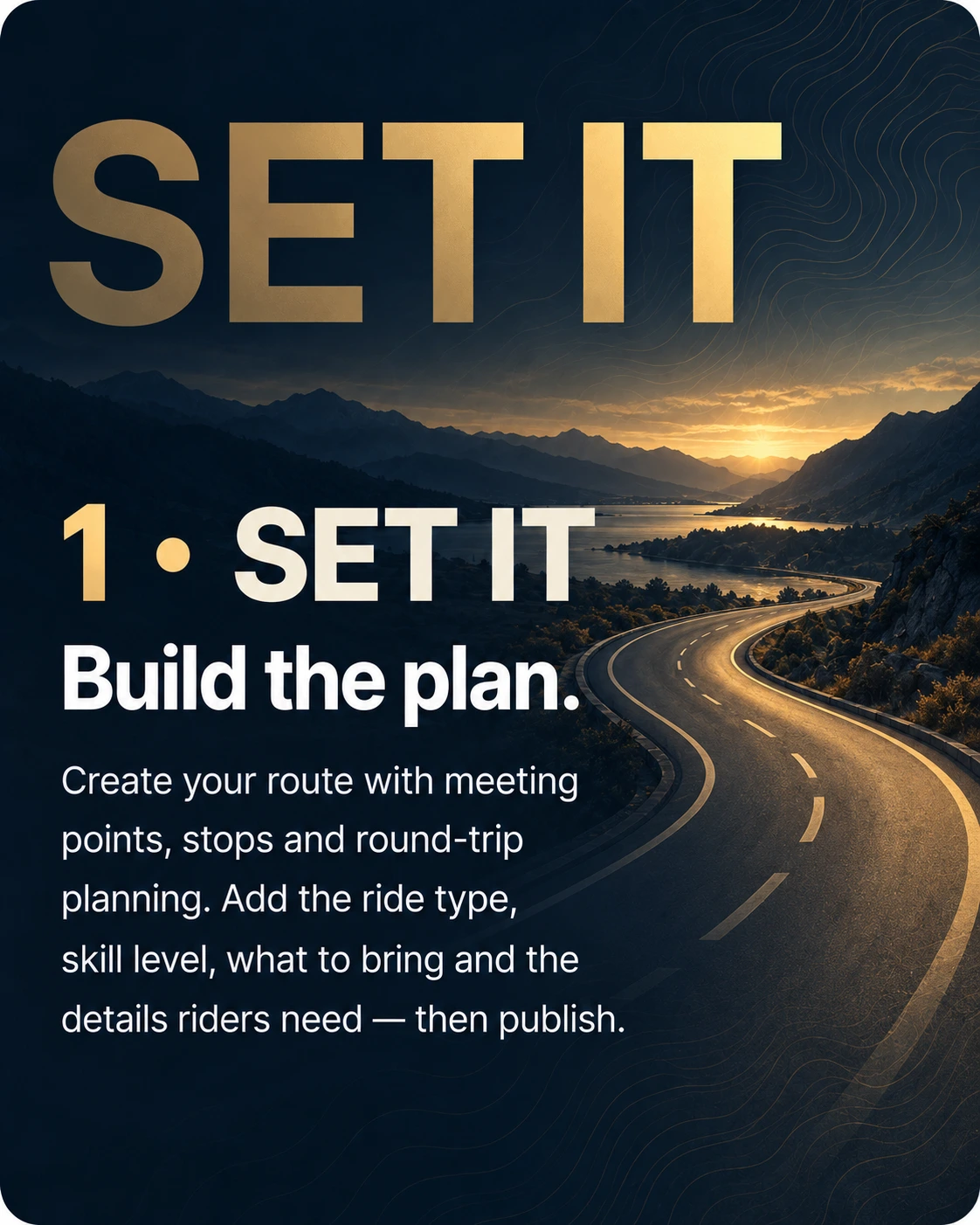 Step 1 — Set it. Build the plan. Create your route with meeting points, stops and round-trip planning. Add the ride type, skill level, what to bring and the details riders need, then publish.